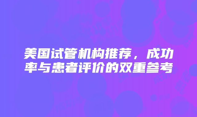 美国试管机构推荐，成功率与患者评价的双重参考