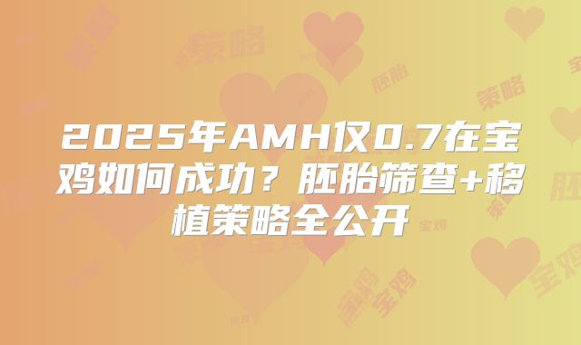 2025年AMH仅0.7在宝鸡如何成功？胚胎筛查+移植策略全公开