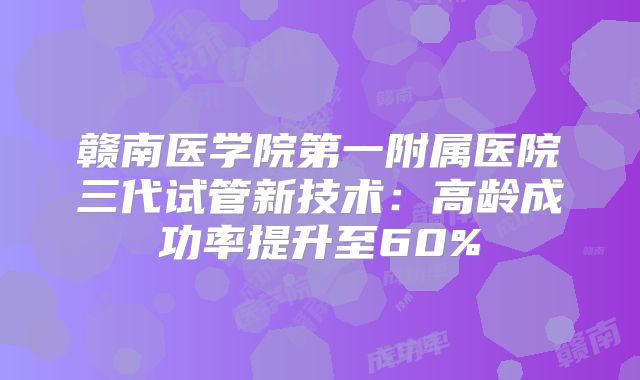 赣南医学院第一附属医院三代试管新技术：高龄成功率提升至60%