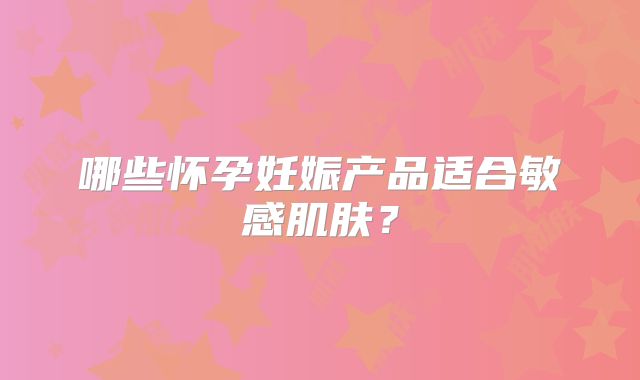 哪些怀孕妊娠产品适合敏感肌肤?
