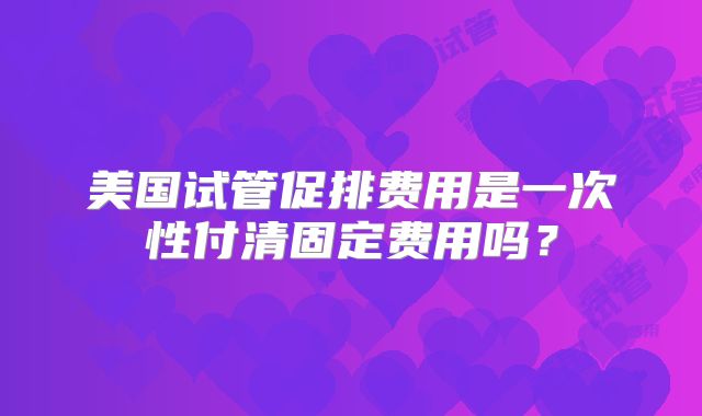 美国试管促排费用是一次性付清固定费用吗？