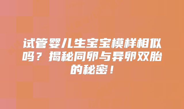 试管婴儿生宝宝模样相似吗?揭秘同卵与异卵双胎的秘密!