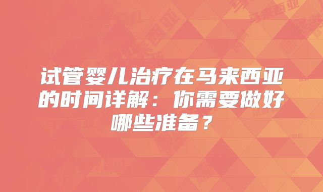 试管婴儿治疗在马来西亚的时间详解：你需要做好哪些准备？