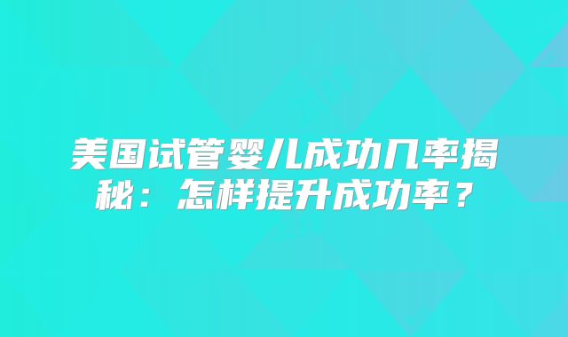 美国试管婴儿成功几率揭秘：怎样提升成功率？