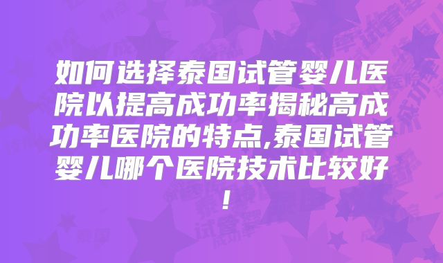 如何选择泰国试管婴儿医院以提高成功率揭秘高成功率医院的特点,泰国试管婴儿哪个医院技术比较好！