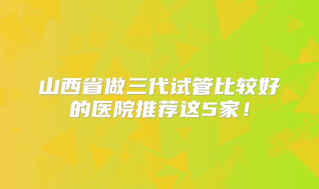 山西省做三代试管比较好的医院推荐这5家！