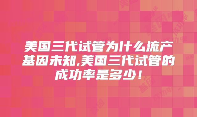 美国三代试管为什么流产基因未知,美国三代试管的成功率是多少！