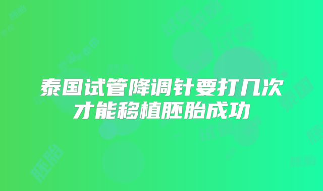 泰国试管降调针要打几次才能移植胚胎成功