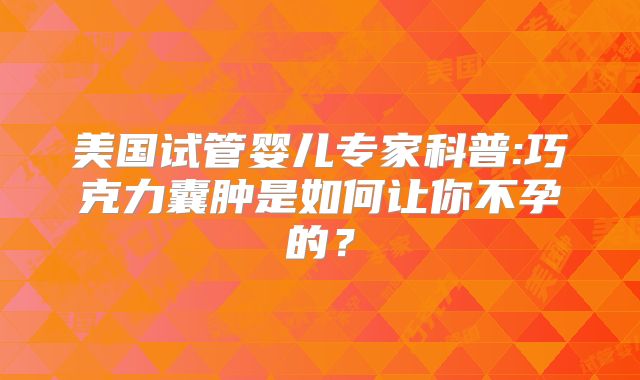 美国试管婴儿专家科普:巧克力囊肿是如何让你不孕的？