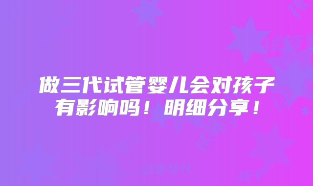 做三代试管婴儿会对孩子有影响吗！明细分享！