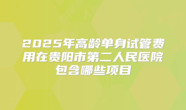 2025年高龄单身试管费用在贵阳市第二人民医院包含哪些项目