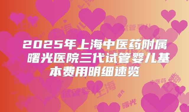2025年上海中医药附属 曙光医院三代试管婴儿基本费用明细速览