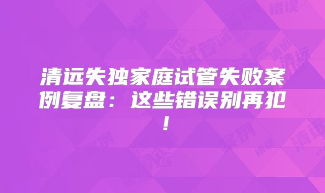 清远失独家庭试管失败案例复盘：这些错误别再犯！