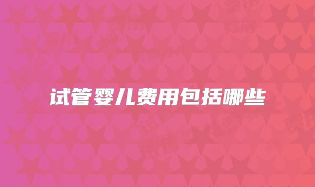 试管婴儿费用包括哪些