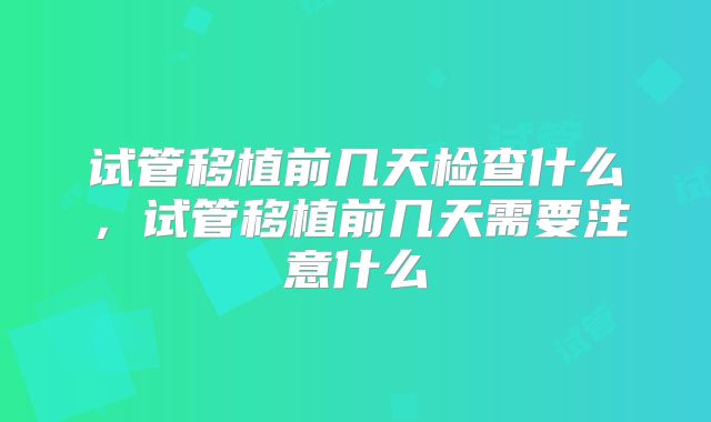 试管移植前几天检查什么,试管移植前几天需要注意什么