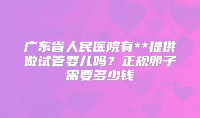 广东省人民医院有**提供做试管婴儿吗?正规卵子需要多少钱