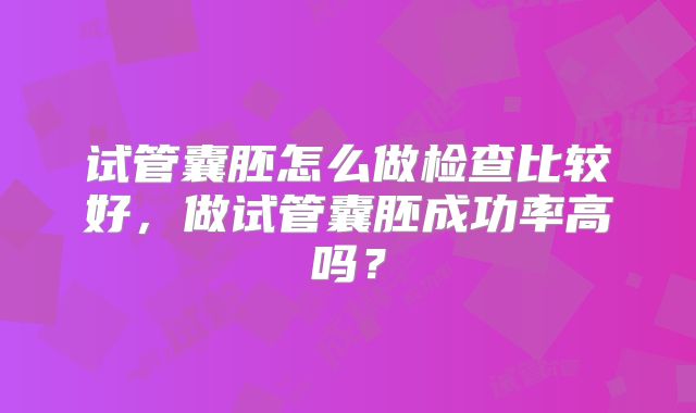 试管囊胚怎么做检查比较好，做试管囊胚成功率高吗？