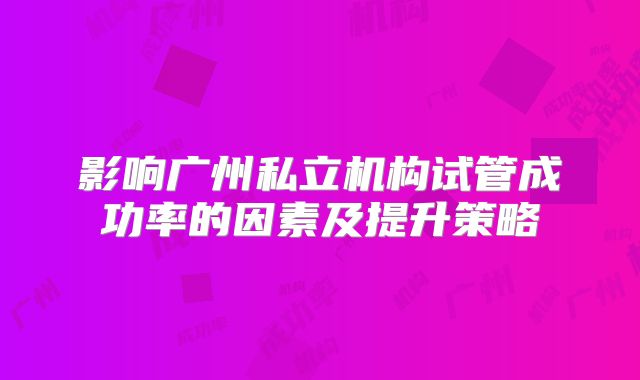 影响广州私立机构试管成功率的因素及提升策略
