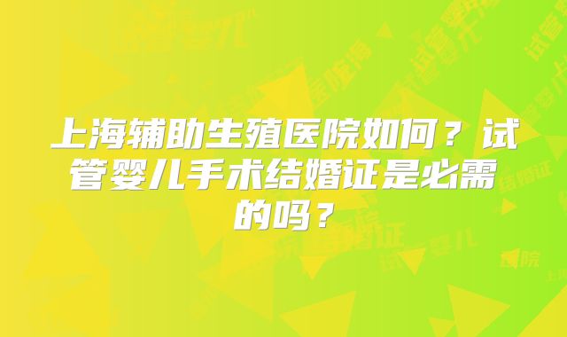 上海辅助生殖医院如何？试管婴儿手术结婚证是必需的吗？