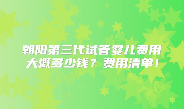 朝阳第三代试管婴儿费用大概多少钱？费用清单！