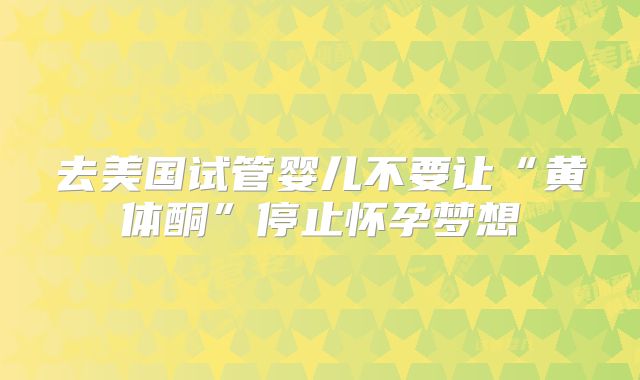 去美国试管婴儿不要让“黄体酮”停止怀孕梦想