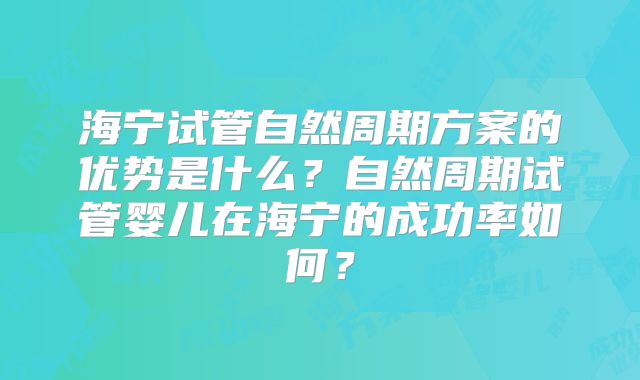 海宁试管自然周期方案的优势是什么？自然周期试管婴儿在海宁的成功率如何？