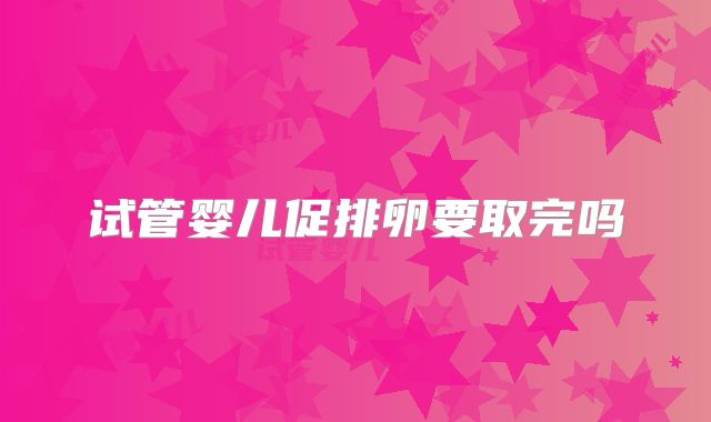 试管婴儿促排卵要取完吗