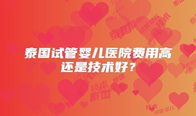 泰国试管婴儿医院费用高还是技术好？