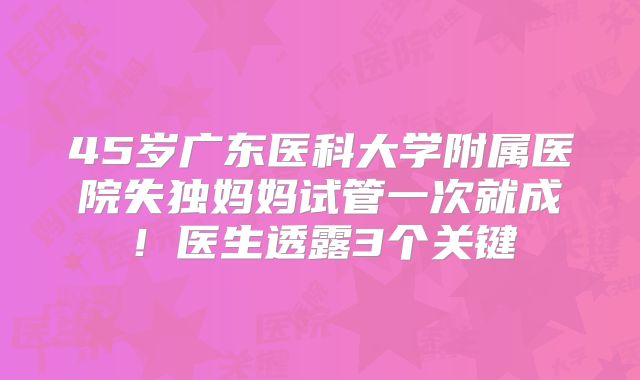 45岁广东医科大学附属医院失独妈妈试管一次就成！医生透露3个关键