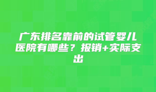 广东排名靠前的试管婴儿医院有哪些？报销+实际支出