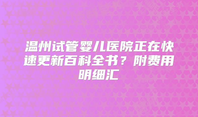 温州试管婴儿医院正在快速更新百科全书？附费用明细汇