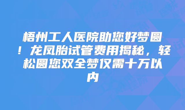 梧州工人医院助您好梦圆!龙凤胎试管费用揭秘,轻松圆您双全梦仅需十万以内