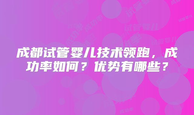 成都试管婴儿技术领跑，成功率如何？优势有哪些？