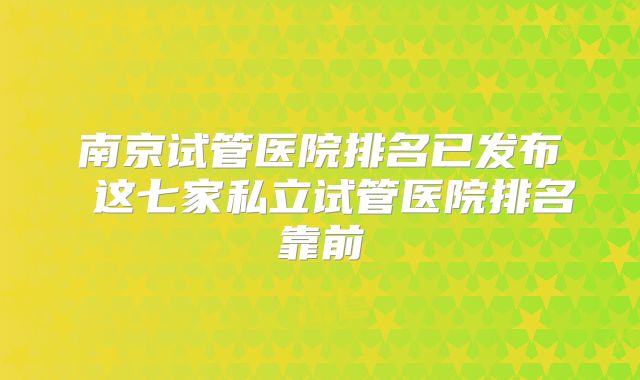 南京试管医院排名已发布 这七家私立试管医院排名靠前