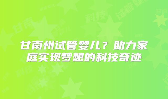 甘南州试管婴儿?助力家庭实现梦想的科技奇迹
