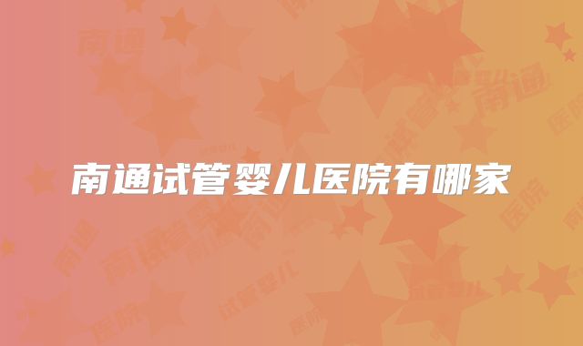 南通试管婴儿医院有哪家
