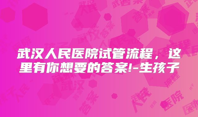 武汉人民医院试管流程，这里有你想要的答案!-生孩子