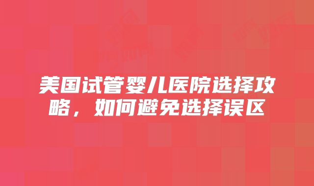 美国试管婴儿医院选择攻略，如何避免选择误区