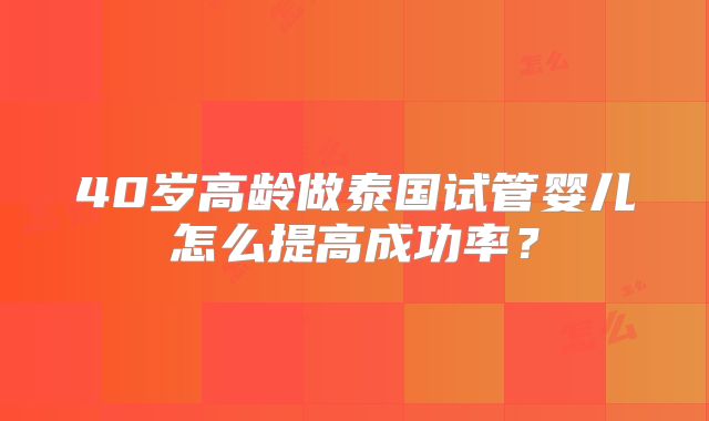40岁高龄做泰国试管婴儿怎么提高成功率?