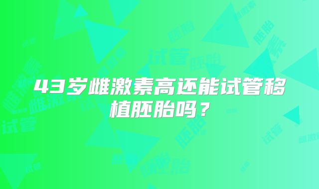 43岁雌激素高还能试管移植胚胎吗？
