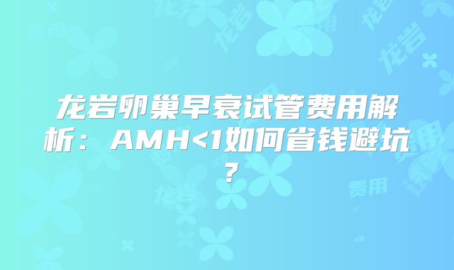 龙岩卵巢早衰试管费用解析:AMH<1如何省钱避坑?