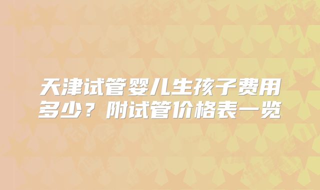 天津试管婴儿生孩子费用多少？附试管价格表一览