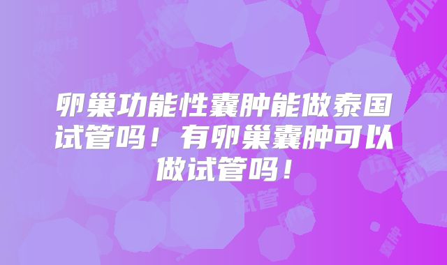 卵巢功能性囊肿能做泰国试管吗！有卵巢囊肿可以做试管吗！