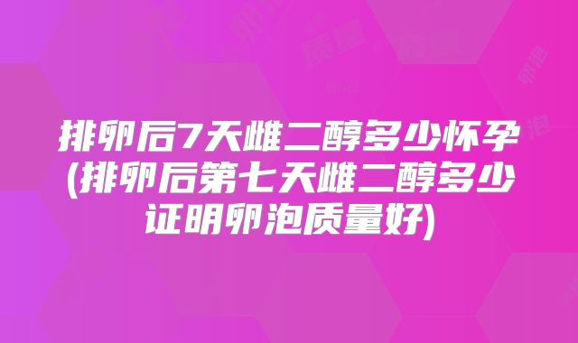 排卵后7天雌二醇多少怀孕(排卵后第七天雌二醇多少证明卵泡质量好)