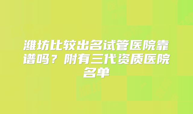 潍坊比较出名试管医院靠谱吗？附有三代资质医院名单