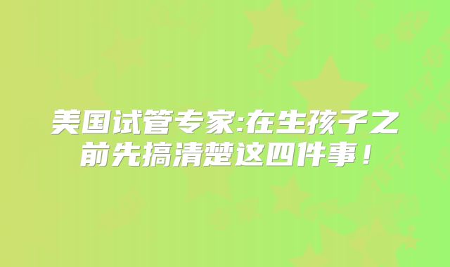 美国试管专家:在生孩子之前先搞清楚这四件事！