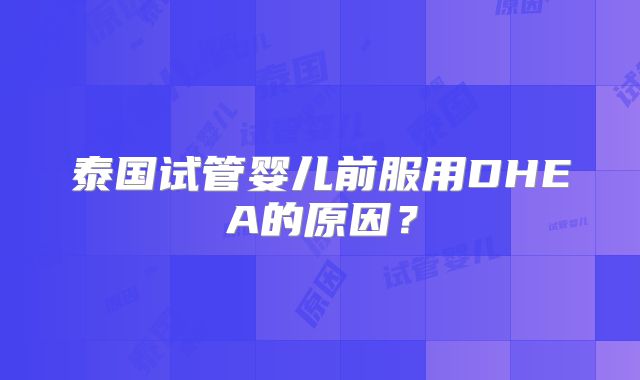 泰国试管婴儿前服用DHEA的原因？