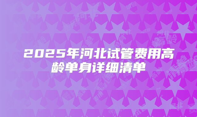 2025年河北试管费用高龄单身详细清单