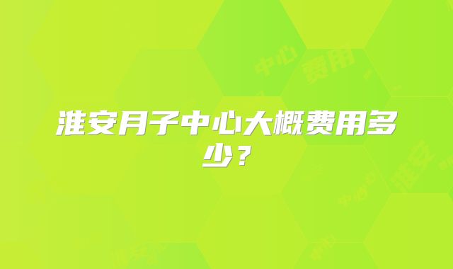 淮安月子中心大概费用多少?