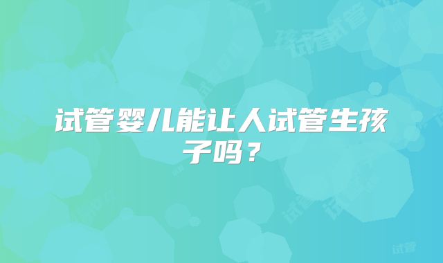 试管婴儿能让人试管生孩子吗?